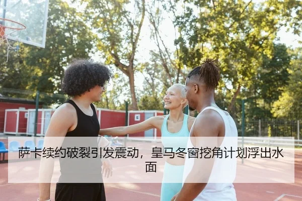 萨卡续约破裂引发震动，皇马冬窗挖角计划浮出水面